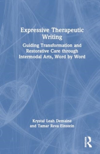 Expressive Therapeutic Writing - Guiding Transformation and Restorative Care through Intermodal Arts, Word by Word