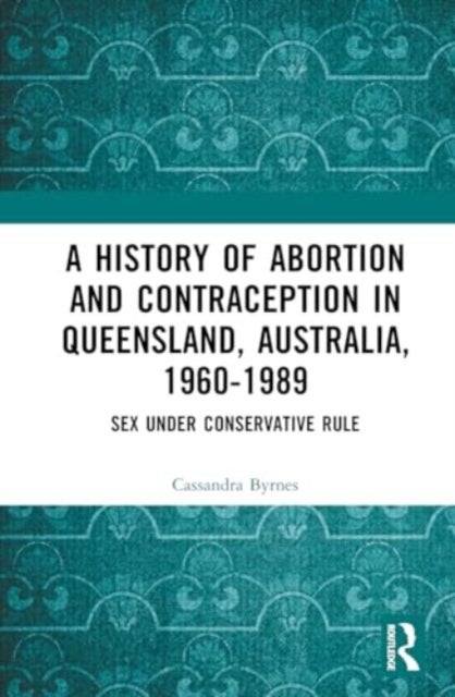 A History of Abortion and Contraception in Queensland, Australia, 1960¿1989 - Sex under Conservative Rule