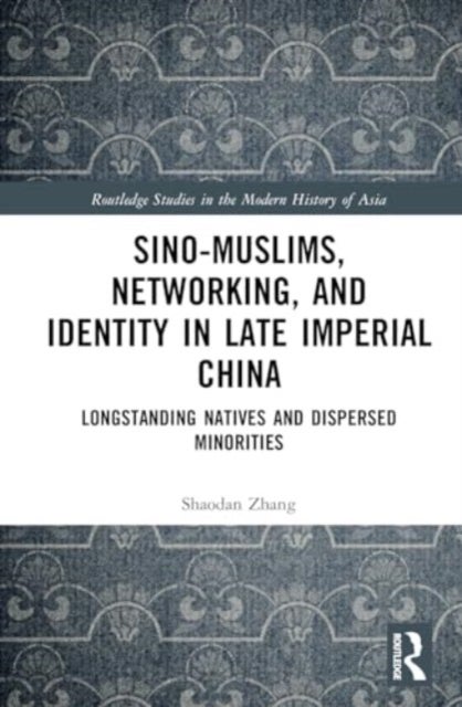 Sino-Muslims, Networking, and Identity in Late Imperial China - Longstanding Natives and Dispersed Minorities