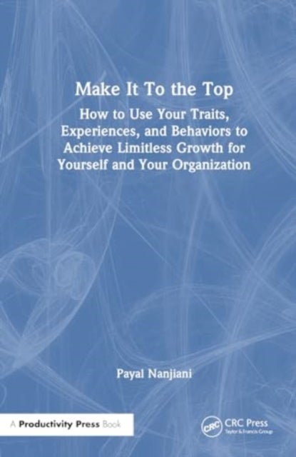 Make It To the Top - How to Use Your Traits, Experiences, and Behaviors to Achieve Limitless Growth for Yourself and Your Organization