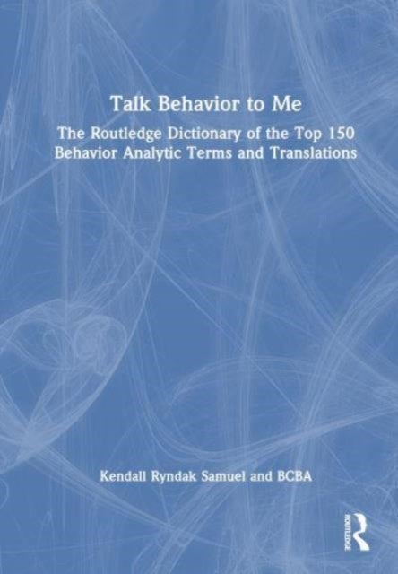 Talk Behavior to Me - The Routledge Dictionary of the Top 150 Behavior Analytic Terms and Translations