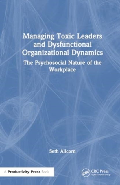 Managing Toxic Leaders and Dysfunctional Organizational Dynamics - The Psychosocial Nature of the Workplace