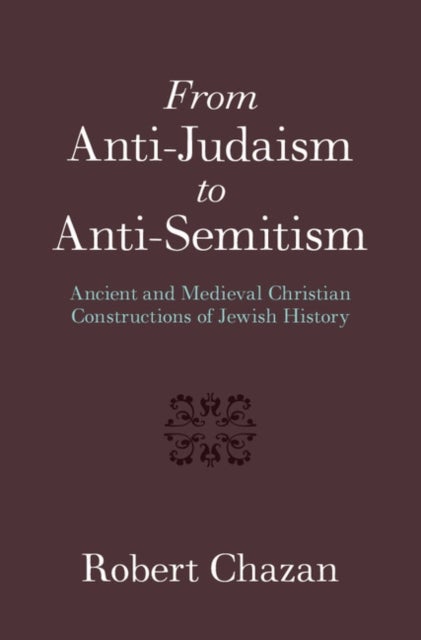 From Anti-Judaism to Anti-Semitism - Ancient and Medieval Christian Constructions of Jewish History