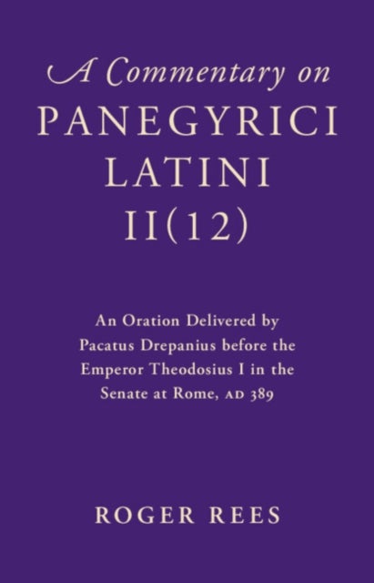 A Commentary on Panegyrici Latini II(12) - An Oration Delivered by Pacatus Drepanius before the Emperor Theodosius I in the Senate at Rome, AD 389