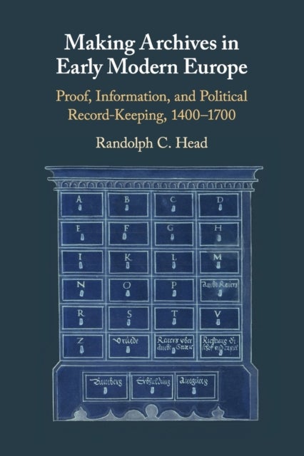 Making Archives in Early Modern Europe - Proof, Information, and Political Record-Keeping, 1400–1700