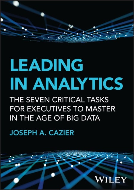 Leading in Analytics – The Seven Critical Tasks for Executives to Master in the Age of Big Data - The Seven Critical Tasks for Executives to Master in the Age of Big Data