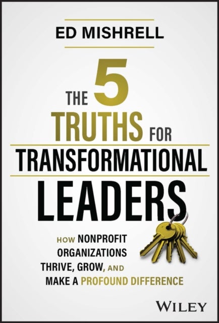 The 5 Truths for Transformational Leaders – How Nonprofit Organizations Thrive, Grow, And Make a Profound Difference - How Nonprofit Organizations Thrive, Grow, and Make a Profound Difference