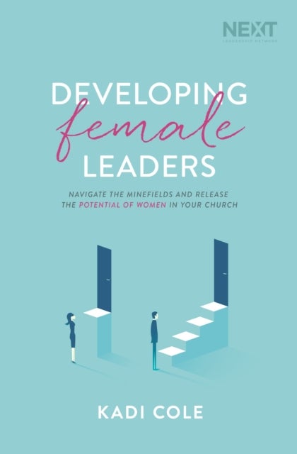 Developing Female Leaders - Navigate the Minefields and Release the Potential of Women in Your Church