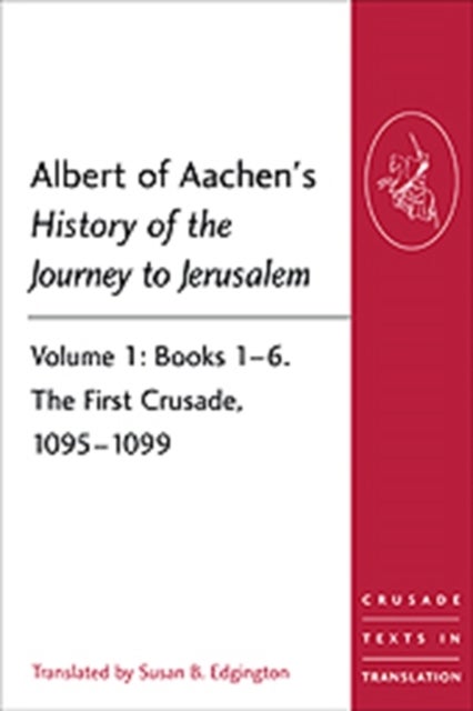 Albert of Aachen's History of the Journey to Jerusalem - Volume 1: Books 1–6. The First Crusade, 1095–1099