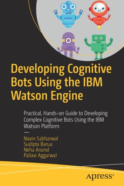 Developing Cognitive Bots Using the IBM Watson Engine - Practical, Hands-on Guide to Developing Complex Cognitive Bots Using the IBM Watson Platform