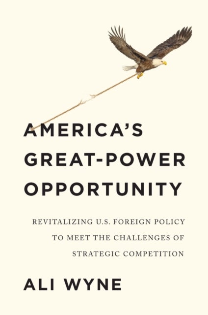 America's Great–Power Opportunity: Revitalizing U.S. Foreign Policy to Meet the Challenges of Strategic Competition - Revitalizing U.S. Foreign Policy to Meet the Challenges of Strategic Competition