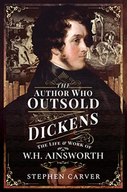 The Author Who Outsold Dickens - The Life and Work of W H Ainsworth
