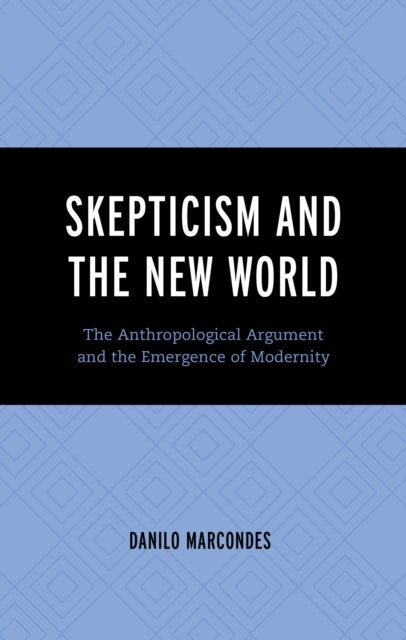 Skepticism and the New World - The Anthropological Argument and the Emergence of Modernity