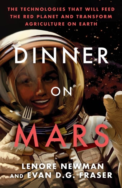 Dinner on Mars - The Technologies That Will Feed the Red Planet and Transform Agriculture on Earth