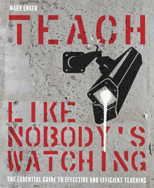 Teach Like Nobody's Watching - The essential guide to effective and efficient teaching