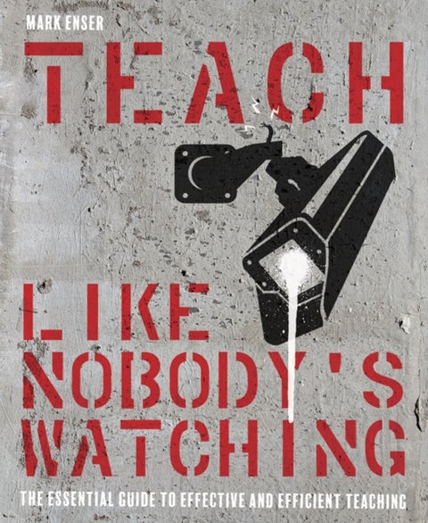 Teach Like Nobody's Watching - The essential guide to effective and efficient teaching