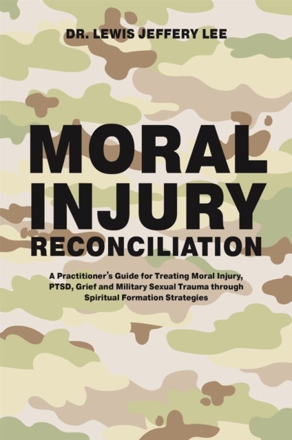 Moral Injury Reconciliation - A Practitioner's Guide for Treating Moral Injury, PTSD, Grief, and Military Sexual Trauma through Spiritual Formation Strategies