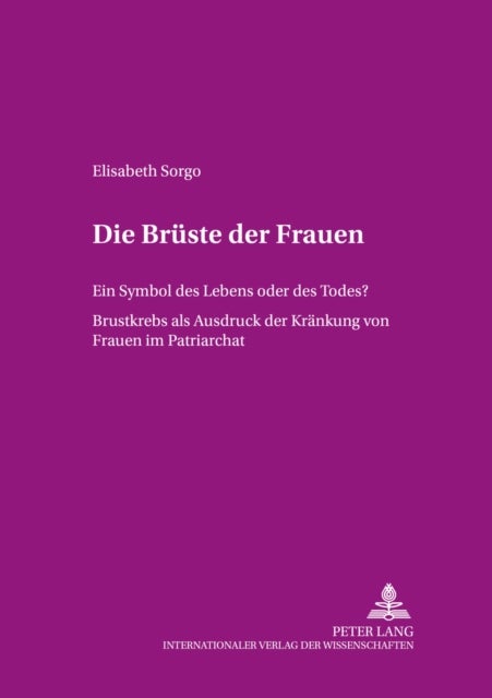 Die Brueste der Frauen - Ein Symbol Des Lebens Oder Des Todes?- Brustkrebs ALS Ausdruck Der «Kraenkung» Von Frauen Im Patriarchat