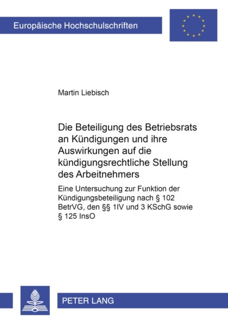Die Beteiligung Des Betriebsrats an Kuendigungen Und Ihre Auswirkungen Auf Die Kuendigungsrechtliche - Eine Untersuchung Zur Funktion Der Kuendigungsbeteiligung Nach § 102 Betrvg, Den §§ 1 IV Und 3 Kschg Sowie § 125 Inso