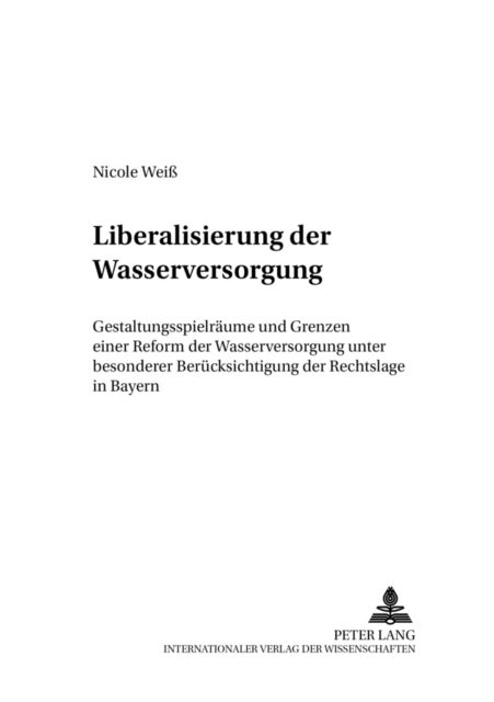 Liberalisierung der Wasserversorgung - Gestaltungsspielraeume Und Grenzen Einer Reform Der Wasserversorgung Unter Besonderer Beruecksichtigung Der Rechtslage in Bayern