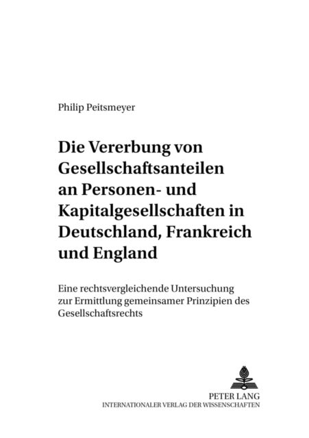 Die Vererbung Von Gesellschaftsanteilen an Personen- Und Kapitalgesellschaften in Deutschland, Frankreich Und England - Eine Rechtsvergleichende Untersuchung Zur Ermittlung Gemeinsamer Prinzipien Des Gesellschaftsrechts