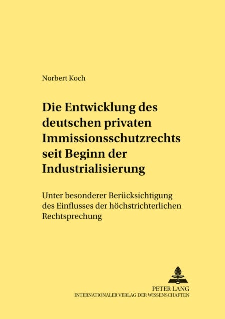 Die Entwicklung Des Deutschen Privaten Immissionsschutzrechts Seit Beginn Der Industrialisierung - Unter Besonderer Beruecksichtigung Des Einflusses Der Hoechstrichterlichen Rechtsprechung