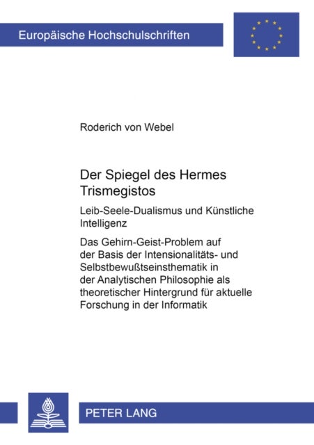 Der Spiegel des Hermes Trismegistos - Leib-Seele-Dualismus Und Kuenstliche Intelligenz- Das Gehirn-Geist-Problem Auf Der Basis Der Intensionalitaets- Und Selbstbewußtseinsthematik in Der Analytischen Philosophie ALS Theoretischer Hintergrund Fuer Aktuelle Forschung in Der Informatik