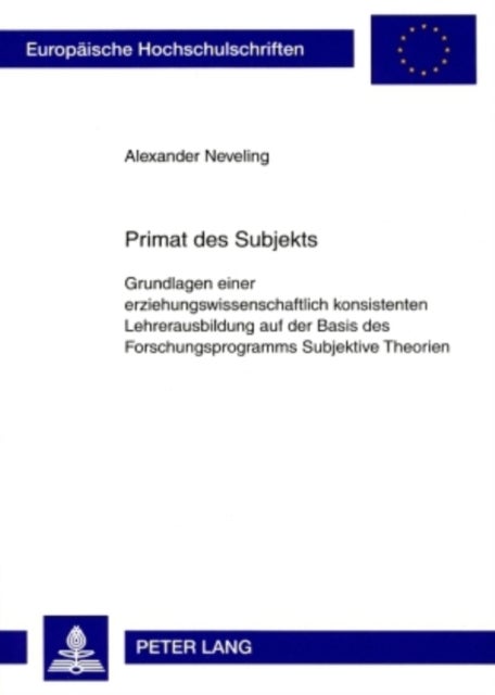 Primat des Subjekts - Grundlagen Einer Erziehungswissenschaftlich Konsistenten Lehrerausbildung Auf Der Basis Des Forschungsprogramms Subjektive Theorien