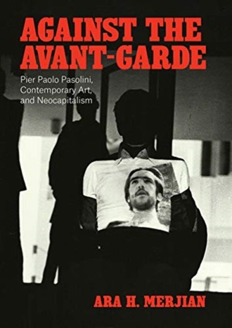 Against the Avant-Garde - Pier Paolo Pasolini, Contemporary Art, and Neocapitalism