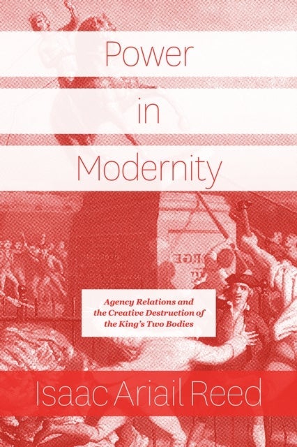 Power in Modernity – Agency Relations and the Creative Destruction of the King`s Two Bodies