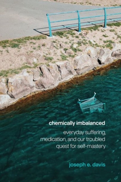 Chemically Imbalanced – Everyday Suffering, Medication, and Our Troubled Quest for Self–Mastery - Everyday Suffering, Medication, and Our Troubled Quest for Self-Mastery
