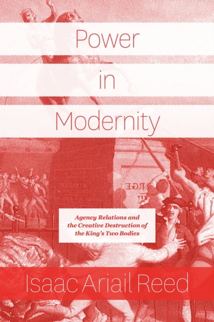 Power in Modernity – Agency Relations and the Creative Destruction of the King`s Two Bodies - Agency Relations and the Creative Destruction of the King's Two Bodies