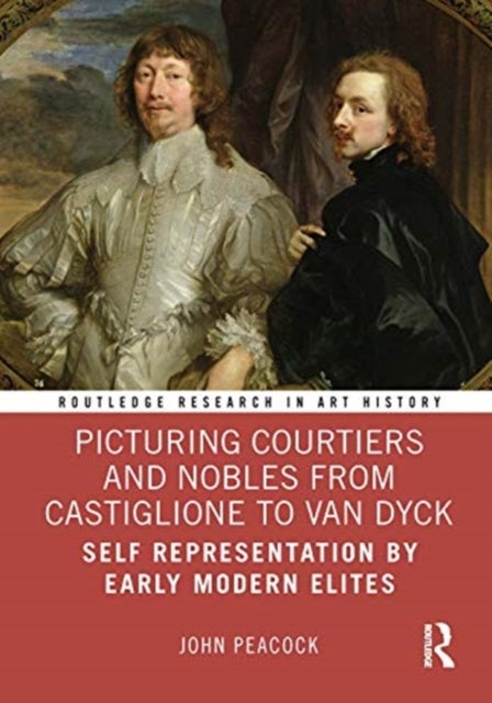 Picturing Courtiers and Nobles from Castiglione to Van Dyck - Self Representation by Early Modern Elites