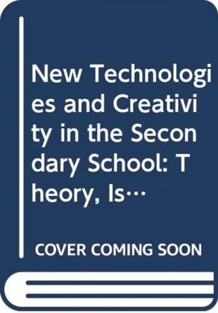 New Technologies and Creativity in the Secondary School - Theory, Issues and Ideas for Developing Creative Learners