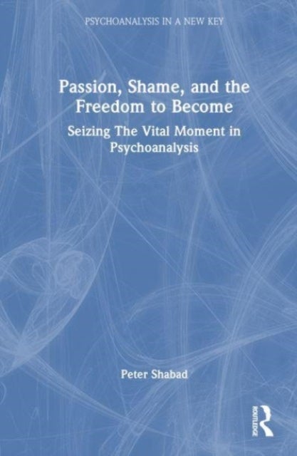 Passion, Shame, and the Freedom to Become - Seizing The Vital Moment in Psychoanalysis
