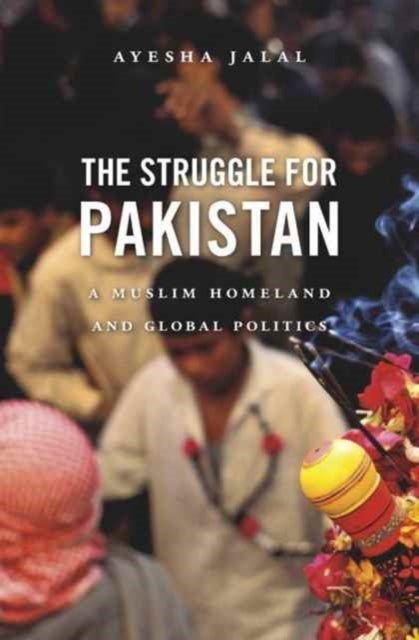 The Struggle for Pakistan – A Muslim Homeland and Global Politics - A Muslim Homeland and Global Politics