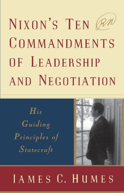 Nixon''s Ten Commandments of Leadership and Negotiation - His Guiding Principles of Statecraft