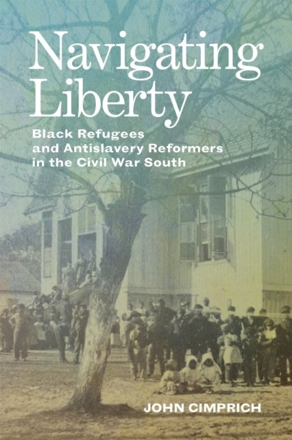 Navigating Liberty - Black Refugees and Antislavery Reformers in the Civil War South