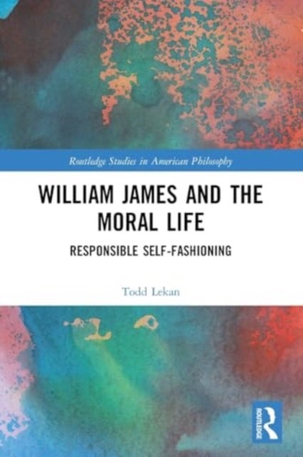 William James and the Moral Life - Responsible Self-Fashioning