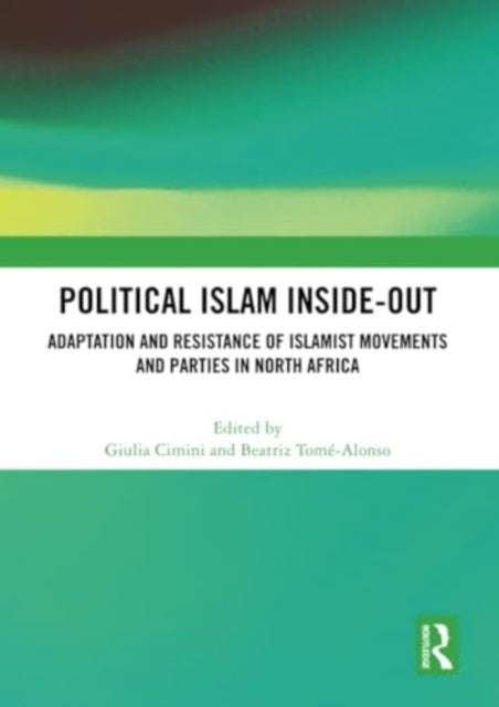 Political Islam Inside-Out - Adaptation and Resistance of Islamist Movements and Parties in North Africa
