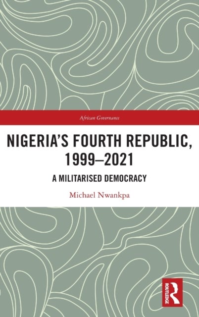 Nigeria''s Fourth Republic, 1999-2021 - A Militarised Democracy