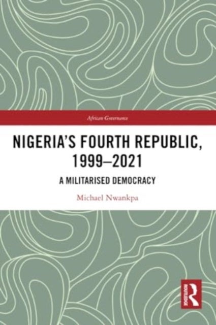 Nigeria''s Fourth Republic, 1999-2021 - A Militarised Democracy