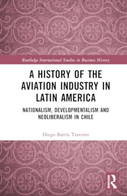 A History of the Aviation Industry in Latin America - Nationalism, Developmentalism and Neoliberalism in Chile