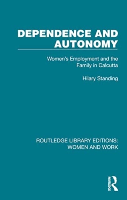 Dependence and Autonomy - Women's Employment and the Family in Calcutta