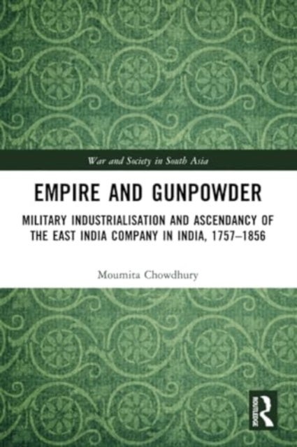Empire and Gunpowder - Military Industrialisation and Ascendancy of the East India Company in India, 1757–1856