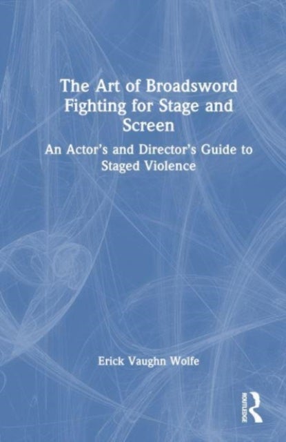 The Art of Broadsword Fighting for Stage and Screen - An Actor’s and Director’s Guide to Staged Violence