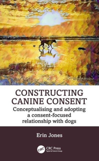 Constructing Canine Consent - Conceptualising and adopting a consent-focused relationship with dogs
