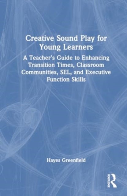 Creative Sound Play for Young Learners - A Teacher’s Guide to Enhancing Transition Times, Classroom Communities, SEL, and Executive Function Skills