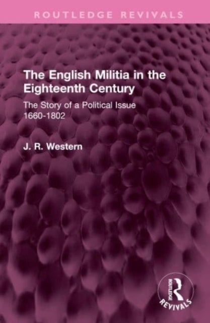 The English Militia in the Eighteenth Century - The Story of a Political Issue 1660-1802