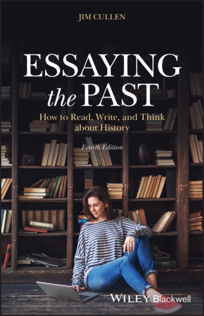 Essaying the Past – How to Read, Write and Think about History, Fourth Edition - How to Read, Write, and Think about History